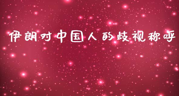 伊朗对中国人的歧视称呼_https://www.kuaijiepai.net_期货在线_第1张