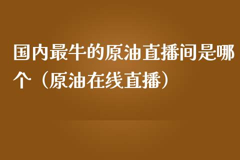 国内最牛的原油直播间是哪个（原油在线直播）_https://www.kuaijiepai.net_期货在线_第1张