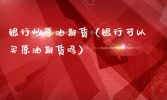 银行炒原油期货（银行可以买原油期货吗）_https://www.kuaijiepai.net_国际期货_第1张