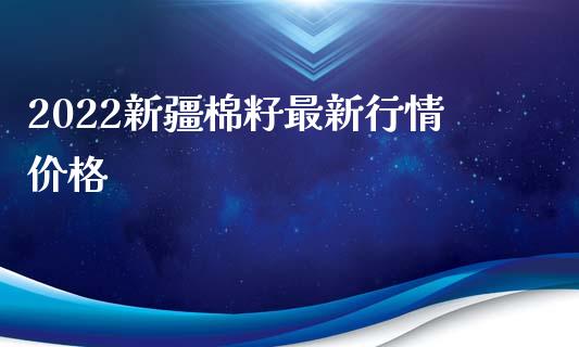 2022新疆棉籽最新行情价格_https://www.kuaijiepai.net_国际期货_第1张