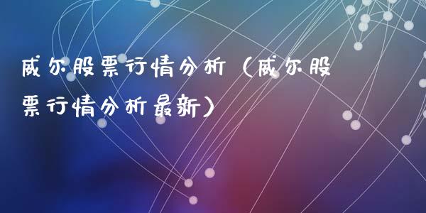 威尔股票行情分析（威尔股票行情分析最新）_https://www.kuaijiepai.net_国际股建_第1张
