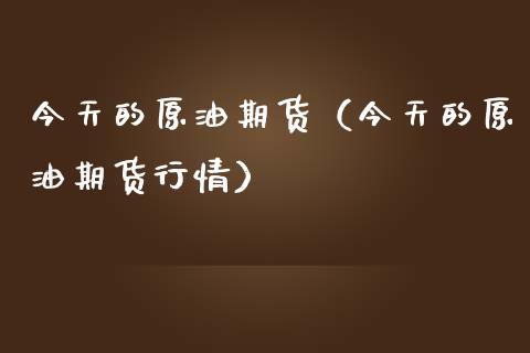 今天的原油期货（今天的原油期货行情）_https://www.kuaijiepai.net_国际期货_第1张