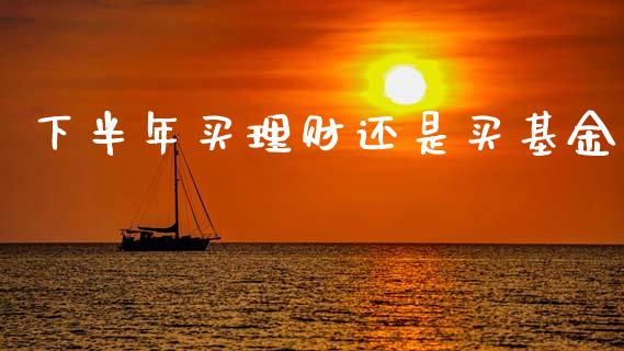 下半年买理财还是买基金_https://www.kuaijiepai.net_投资理财_第1张