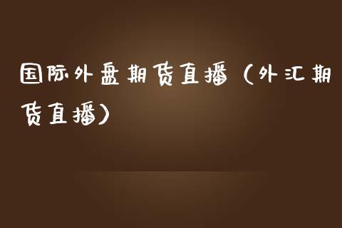 国际外盘期货直播（外汇期货直播）_https://www.kuaijiepai.net_期货在线_第1张
