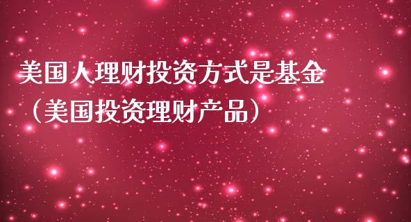 美国人理财投资方式是基金（美国投资理财产品）_https://www.kuaijiepai.net_投资理财_第1张