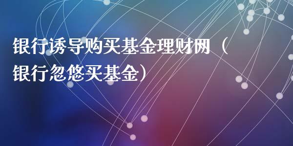 银行诱导购买基金理财网（银行忽悠买基金）_https://www.kuaijiepai.net_投资理财_第1张