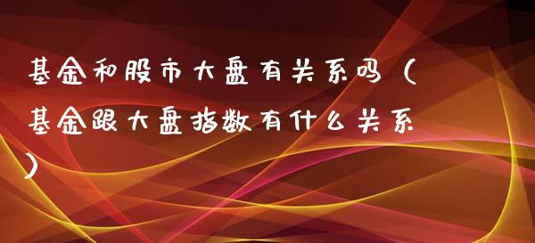 基金和股市大盘有关系吗（基金跟大盘指数有什么关系）_https://www.kuaijiepai.net_期货理财_第1张