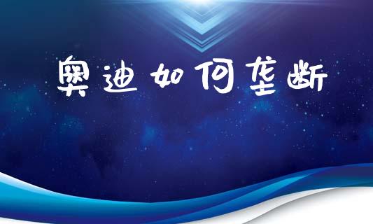 奥迪如何垄断_https://www.kuaijiepai.net_期货在线_第1张