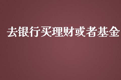 去银行买理财或者基金_https://www.kuaijiepai.net_投资理财_第1张