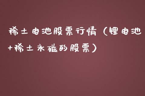 稀土电池股票行情（锂电池+稀土永磁的股票）_https://www.kuaijiepai.net_新股新闻_第1张
