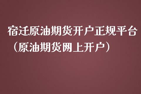 宿迁原油期货开户正规平台（原油期货网上开户）_https://www.kuaijiepai.net_期货资讯_第1张