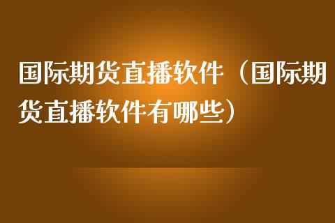 国际期货直播软件（国际期货直播软件有哪些）_https://www.kuaijiepai.net_期货在线_第1张