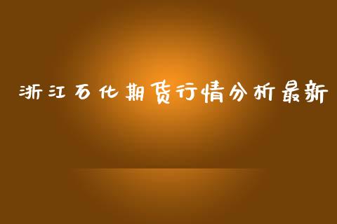 浙江石化期货行情分析最新_https://www.kuaijiepai.net_期货资讯_第1张