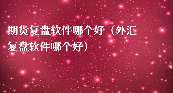 期货复盘软件哪个好（外汇复盘软件哪个好）_https://www.kuaijiepai.net_期货资讯_第1张