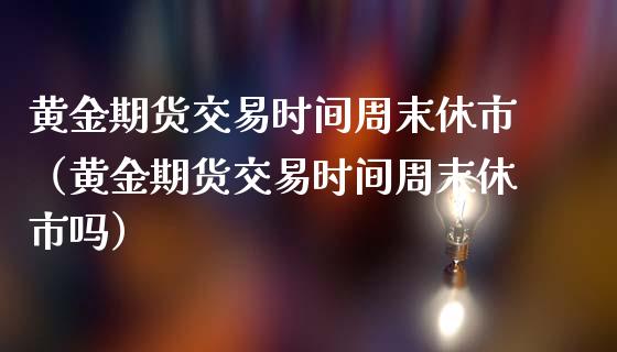 黄金期货交易时间周末休市（黄金期货交易时间周末休市吗）_https://www.kuaijiepai.net_国际期货_第1张