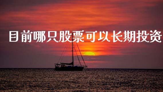 目前哪只股票可以长期投资_https://www.kuaijiepai.net_期货在线_第1张