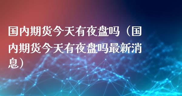 国内期货今天有夜盘吗（国内期货今天有夜盘吗最新消息）_https://www.kuaijiepai.net_期货资讯_第1张