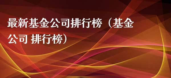 最新基金公司排行榜（基金公司 排行榜）_https://www.kuaijiepai.net_期货理财_第1张