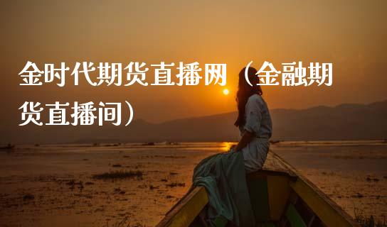 金时代期货直播网（金融期货直播间）_https://www.kuaijiepai.net_期货在线_第1张
