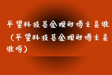 平望科技基金理财博主是谁（平望科技基金理财博主是谁呀）_https://www.kuaijiepai.net_期货理财_第1张