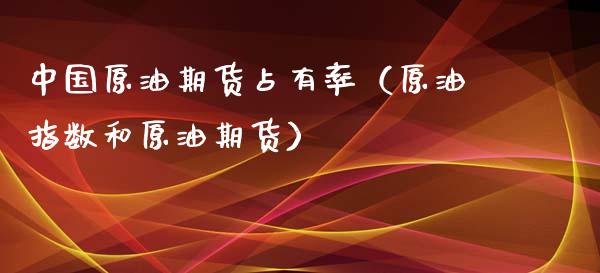 中国原油期货占有率（原油指数和原油期货）_https://www.kuaijiepai.net_国际期货_第1张