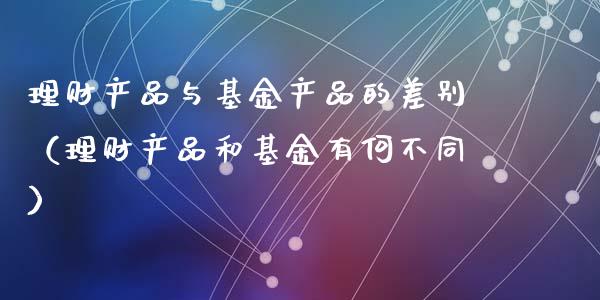 理财产品与基金产品的差别（理财产品和基金有何不同）_https://www.kuaijiepai.net_投资理财_第1张