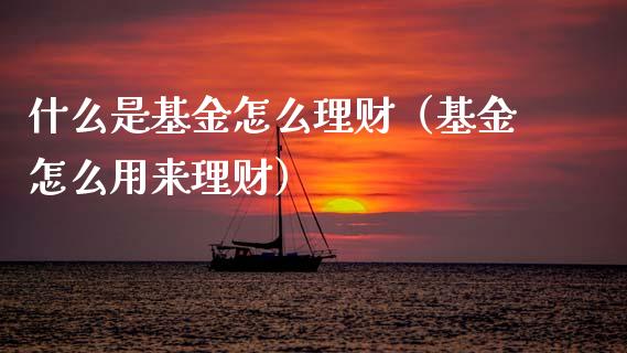 什么是基金怎么理财（基金怎么用来理财）_https://www.kuaijiepai.net_期货理财_第1张