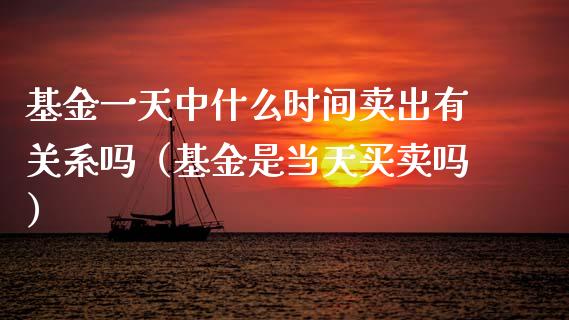 基金一天中什么时间卖出有关系吗（基金是当天买卖吗）_https://www.kuaijiepai.net_期货理财_第1张