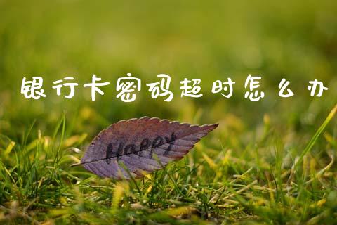 银行卡密码超时怎么办_https://www.kuaijiepai.net_期货资讯_第1张
