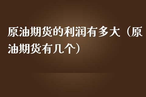 原油期货的利润有多大（原油期货有几个）_https://www.kuaijiepai.net_期货资讯_第1张