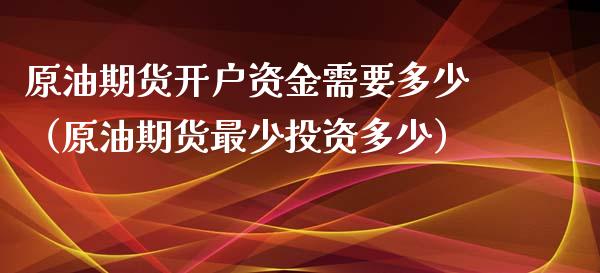 原油期货开户资金需要多少（原油期货最少投资多少）_https://www.kuaijiepai.net_期货资讯_第1张