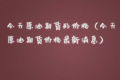 今天原油期货的价格（今天原油期货价格最新消息）_https://www.kuaijiepai.net_国际期货_第1张