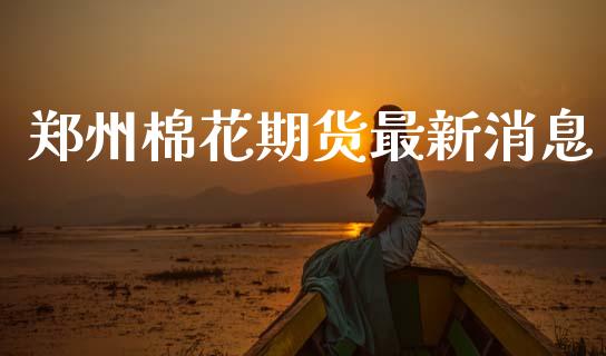 郑州棉花期货最新消息_https://www.kuaijiepai.net_国际期货_第1张