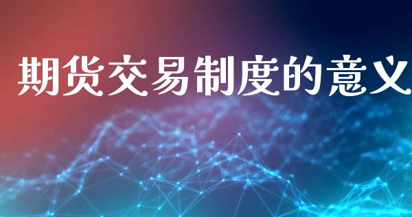 期货交易制度的意义_https://www.kuaijiepai.net_国际期货_第1张