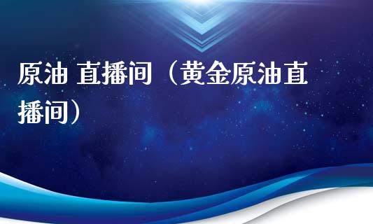 原油 直播间（黄金原油直播间）_https://www.kuaijiepai.net_期货在线_第1张