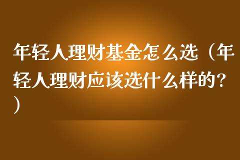 年轻人理财基金怎么选（年轻人理财应该选什么样的?）_https://www.kuaijiepai.net_投资理财_第1张