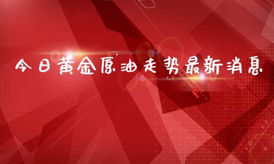 今日黄金原油走势最新消息_https://www.kuaijiepai.net_期货在线_第1张