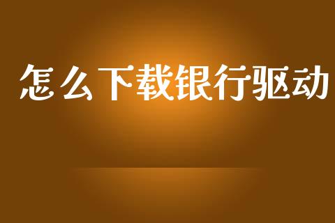 怎么下载银行驱动_https://www.kuaijiepai.net_投资理财_第1张