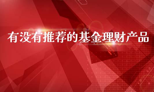 有没有推荐的基金理财产品_https://www.kuaijiepai.net_投资理财_第1张