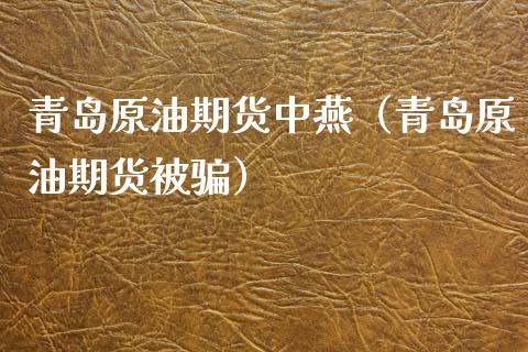 青岛原油期货中燕（青岛原油期货被骗）_https://www.kuaijiepai.net_期货资讯_第1张