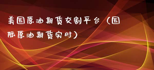 美国原油期货交割平台（国际原油期货实时）_https://www.kuaijiepai.net_期货资讯_第1张