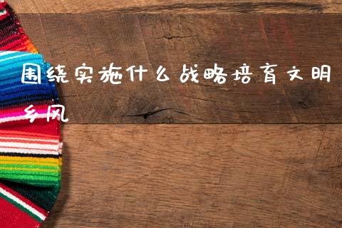 围绕实施什么战略培育文明乡风_https://www.kuaijiepai.net_期货理财_第1张