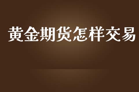 黄金期货怎样交易_https://www.kuaijiepai.net_新股新闻_第1张
