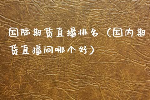 国际期货直播排名（国内期货直播间哪个好）_https://www.kuaijiepai.net_期货在线_第1张