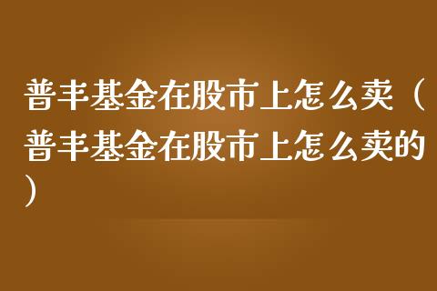 普丰基金在股市上怎么卖（普丰基金在股市上怎么卖的）_https://www.kuaijiepai.net_投资理财_第1张