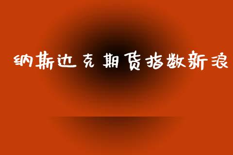 纳斯达克期货指数新浪_https://www.kuaijiepai.net_国际期货_第1张