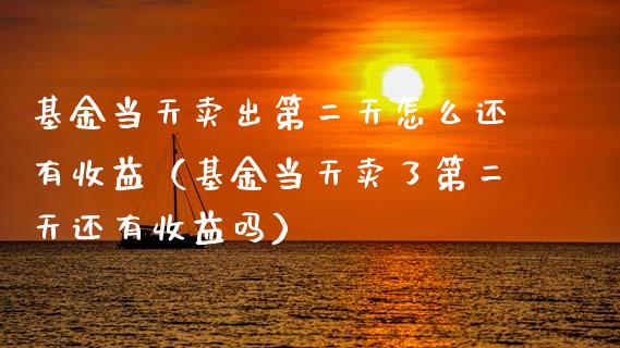 基金当天卖出第二天怎么还有收益（基金当天卖了第二天还有收益吗）_https://www.kuaijiepai.net_投资理财_第1张