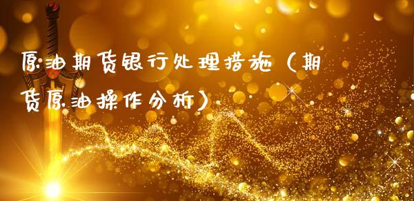 原油期货银行处理措施（期货原油操作分析）_https://www.kuaijiepai.net_期货资讯_第1张