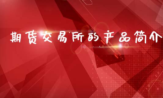 期货交易所的产品简介_https://www.kuaijiepai.net_新股新闻_第1张