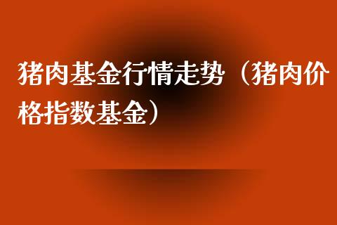 猪肉基金行情走势（猪肉价格指数基金）_https://www.kuaijiepai.net_投资理财_第1张
